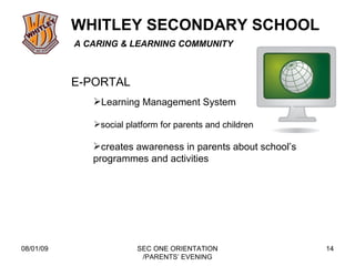 08/01/09 SEC ONE ORIENTATION /PARENTS’ EVENING E-PORTAL Learning Management System social platform for parents and children creates awareness in parents about school’s programmes and activities 