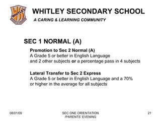 08/01/09 SEC ONE ORIENTATION /PARENTS’ EVENING SEC 1 NORMAL (A) Promotion to Sec 2 Normal (A) A Grade 5 or better in English Language and 2 other subjects  or  a percentage pass in 4 subjects Lateral Transfer to Sec 2 Express  A Grade 5 or better in English Language and a 70%  or higher in the average for all subjects  