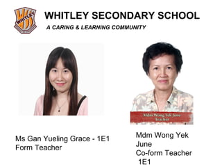 Ms Gan Yueling Grace - 1E1 Form Teacher Mdm Wong Yek June Co-form Teacher  1E1 