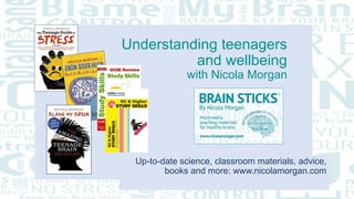 Understanding teenagers
and wellbeing
with Nicola Morgan
Up-to-date science, classroom materials, advice,
books and more: www.nicolamorgan.com
 