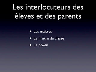 Les interlocuteurs des
 élèves et des parents
     • Les maîtres
     • Le maître de classe
     • Le doyen
 