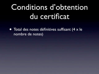 Conditions d’obtention
     du certiﬁcat
• Total des notes déﬁnitives sufﬁsant (4 x le
  nombre de notes)
 