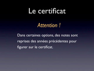 Le certiﬁcat
             Attention !
Dans certaines options, des notes sont
reprises des années précédentes pour
ﬁgurer sur le certiﬁcat.
 