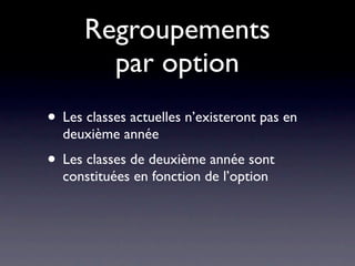 Regroupements
        par option
• Les classes actuelles n’existeront pas en
  deuxième année
• Les classes de deuxième année sont
  constituées en fonction de l’option
 
