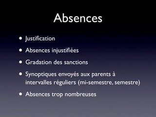 Absences
• Justiﬁcation
• Absences injustiﬁées
• Gradation des sanctions
• Synoptiques envoyés aux parents à
  intervalles réguliers (mi-semestre, semestre)

• Absences trop nombreuses
 