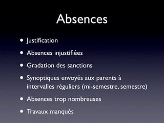 Absences
• Justiﬁcation
• Absences injustiﬁées
• Gradation des sanctions
• Synoptiques envoyés aux parents à
  intervalles réguliers (mi-semestre, semestre)

• Absences trop nombreuses
• Travaux manqués
 