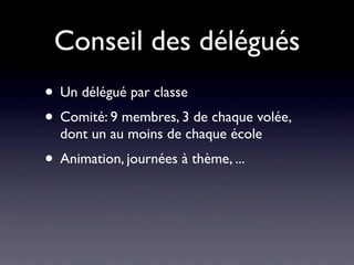 Conseil des délégués
• Un délégué par classe
• Comité: 9 membres, 3 de chaque volée,
  dont un au moins de chaque école
• Animation, journées à thème, ...
 