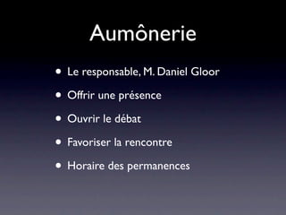 Aumônerie
• Le responsable, M. Daniel Gloor
• Offrir une présence
• Ouvrir le débat
• Favoriser la rencontre
• Horaire des permanences
 