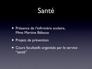 Santé

• Présence de l’inﬁrmière scolaire,
  Mme Martine Béboux

• Projets de prévention
• Cours facultatifs organisés par le service
  “santé”
 