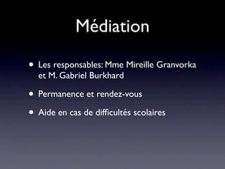 Médiation

• Les responsables: Mme Mireille Granvorka
  et M. Gabriel Burkhard

• Permanence et rendez-vous
• Aide en cas de difﬁcultés scolaires
 