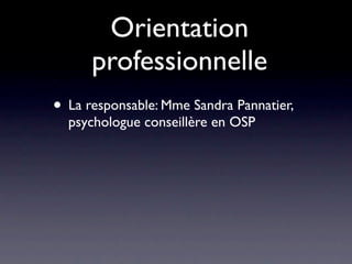 Orientation
      professionnelle
• La responsable: Mme Sandra Pannatier,
  psychologue conseillère en OSP
 