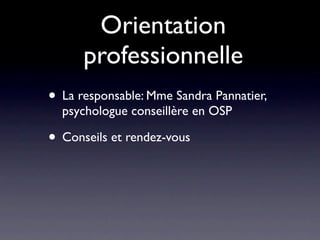 Orientation
      professionnelle
• La responsable: Mme Sandra Pannatier,
  psychologue conseillère en OSP

• Conseils et rendez-vous
 