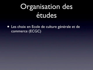 Organisation des
            études
• Les choix en Ecole de culture générale et de
  commerce (ECGC)
 