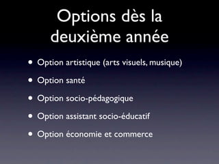Options dès la
      deuxième année
• Option artistique (arts visuels, musique)
• Option santé
• Option socio-pédagogique
• Option assistant socio-éducatif
• Option économie et commerce
 