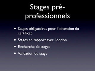 Stages pré-
       professionnels
• Stages obligatoires pour l’obtention du
  certiﬁcat
• Stages en rapport avec l’option
• Recherche de stages
• Validation du stage
 