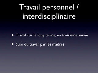 Travail personnel /
     interdisciplinaire

• Travail sur le long terme, en troisième année
• Suivi du travail par les maîtres
 