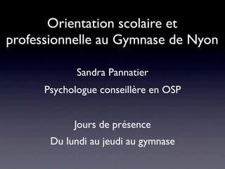 Orientation scolaire et
professionnelle au Gymnase de Nyon

             Sandra Pannatier
      Psychologue conseillère en OSP


            Jours de présence
       Du lundi au jeudi au gymnase
 