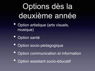 Options dès la
deuxième année
• Option artistique (arts visuels,
musique)
• Option santé
• Option socio-pédagogique
• Option communication et information
• Option assistant socio-éducatif
 