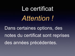 Le certificat
Attention !
Dans certaines options, des
notes du certificat sont reprises
des années précédentes.
 