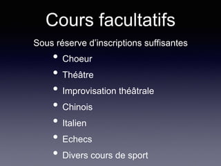 Cours facultatifs
Sous réserve d’inscriptions suffisantes
• Choeur
• Théâtre
• Improvisation théâtrale
• Chinois
• Italien
• Echecs
• Divers cours de sport
 