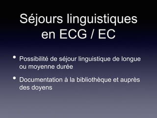 Séjours linguistiques
en ECG / EC
• Possibilité de séjour linguistique de longue
ou moyenne durée
• Documentation à la bibliothèque et auprès
des doyens
 