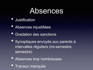 Absences
• Justification
• Absences injustifiées
• Gradation des sanctions
• Synoptiques envoyés aux parents à
intervalles réguliers (mi-semestre,
semestre)
• Absences trop nombreuses
• Travaux manqués
 