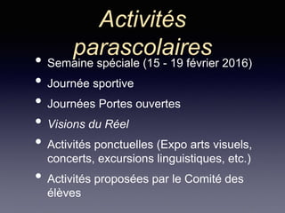 Activités
parascolaires
• Semaine spéciale (15 - 19 février 2016)
• Journée sportive
• Journées Portes ouvertes
• Visions du Réel
• Activités ponctuelles (Expo arts visuels,
concerts, excursions linguistiques, etc.)
• Activités proposées par le Comité des
élèves
 