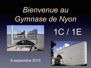 Bienvenue au
Gymnase de Nyon
8 septembre 2015
1C / 1E
 