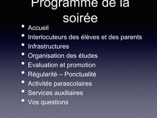 Programme de la
soirée
• Accueil
• Interlocuteurs des élèves et des parents
• Infrastructures
• Organisation des études
• Evaluation et promotion
• Régularité – Ponctualité
• Activités parascolaires
• Services auxiliaires
• Vos questions
 