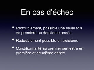 En cas d’échec
• Redoublement, possible une seule fois
en première ou deuxième année
• Redoublement possible en troisième
• Conditionnalité au premier semestre en
première et deuxième année
 