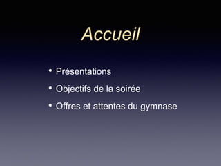 Accueil
• Présentations
• Objectifs de la soirée
• Offres et attentes du gymnase
 