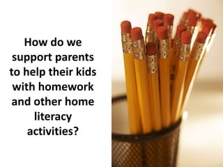 How do we
 support parents
to help their kids
 with homework
 and other home
     literacy
    activities?
 