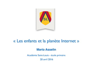 « Les enfants et la planète Internet »
Mario Asselin
Académie Saint-Louis - école primaire
20 avril 2016
 