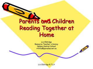 Parents and Children Reading Together at Home Liz Oldridge Resource Teacher: Literacy Nelson Central School [email_address] 