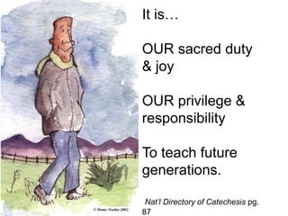 It is…
OUR sacred duty
& joy
OUR privilege &
responsibility
To teach future
generations.
Nat’l Directory of Catechesis pg.
87
 