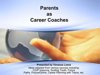 Parents asCareer Coaches Presented by Vanessa Lewis Ideas adapted from various sources including:CCIP resource, Guiding Youth, Future Paths, PursueOnline, Career Planning with Teens, etc.  