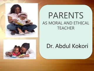 PARENTS
AS MORAL AND ETHICAL
TEACHER
Dr. Abdul Kokori
 