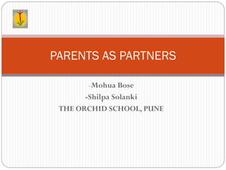 PARENTS AS PARTNERS

        -Mohua Bose
       -Shilpa Solanki
 THE ORCHID SCHOOL, PUNE
 