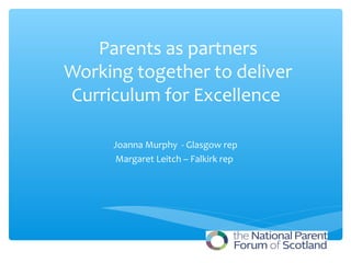 Parents as partners
Working together to deliver
Curriculum for Excellence

     Joanna Murphy - Glasgow rep
      Margaret Leitch – Falkirk rep
 