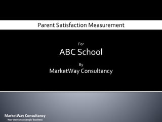 Parent Satisfaction Measurement
For
ABC School
By
MarketWay Consultancy
MarketWay Consultancy
Your way to successful business
 