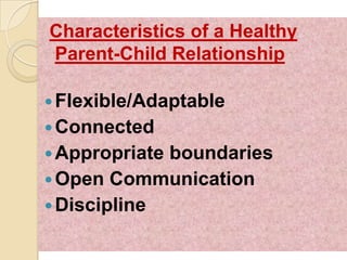 Characteristics of a Healthy
Parent-Child Relationship

 Flexible/Adaptable
 Connected
 Appropriateboundaries
 Open Communication
 Discipline
 