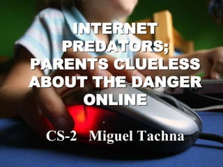 INTERNET
   PREDATORS;
PARENTS CLUELESS
ABOUT THE DANGER
     ONLINE
        .

 CS-2 Miguel Tachna
 
