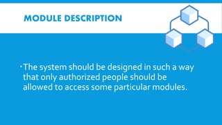 MODULE DESCRIPTION
The system should be designed in such a way
that only authorized people should be
allowed to access some particular modules.
 