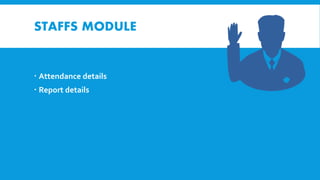 STAFFS MODULE
 Attendance details
 Report details
 
