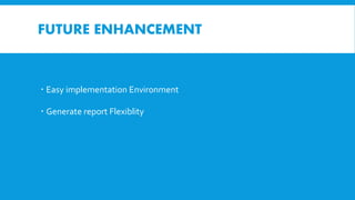 FUTURE ENHANCEMENT
 Easy implementation Environment
 Generate report Flexiblity
 