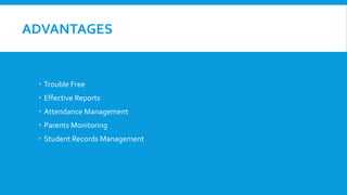 ADVANTAGES
 Trouble Free
 Effective Reports
 Attendance Management
 Parents Monitoring
 Student Records Management
 