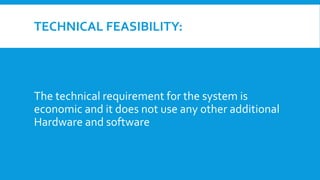 TECHNICAL FEASIBILITY:
The technical requirement for the system is
economic and it does not use any other additional
Hardware and software
 