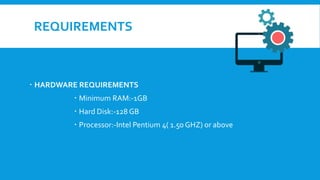 REQUIREMENTS
 HARDWARE REQUIREMENTS
 Minimum RAM:-1GB
 Hard Disk:-128 GB
 Processor:-Intel Pentium 4( 1.50 GHZ) or above
 