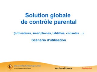 Solution globale
    de contrôle parental
(ordinateurs, smartphones, tablettes, consoles …)

            Scénario d'utilisation




                             Ars Nova Systems   Confidentiel
 