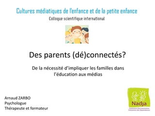 Des parents (dé)connectés?
De la nécessité d’impliquer les familles dans
l’éducation aux médias
Arnaud ZARBO
Psychologue
Thérapeute et formateur
 